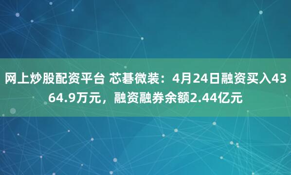 网上炒股配资平台 芯碁微装：4月24日融资买入4364.9万元，融资融券余额2.44亿元