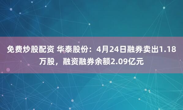 免费炒股配资 华泰股份：4月24日融券卖出1.18万股，融资融券余额2.09亿元