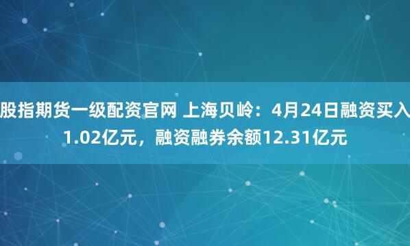 股指期货一级配资官网 上海贝岭：4月24日融资买入1.02亿元，融资融券余额12.31亿元