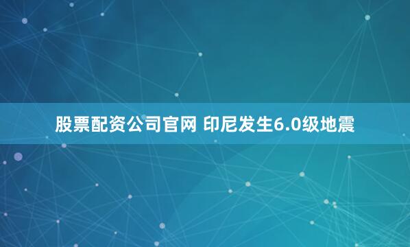 股票配资公司官网 印尼发生6.0级地震