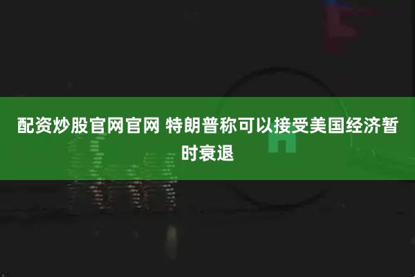 配资炒股官网官网 特朗普称可以接受美国经济暂时衰退