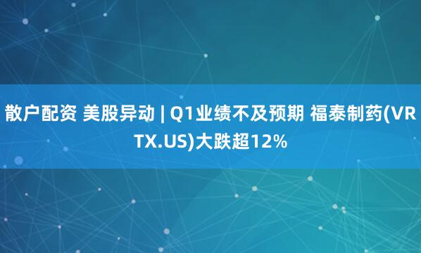散户配资 美股异动 | Q1业绩不及预期 福泰制药(VRTX.US)大跌超12%