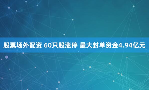 股票场外配资 60只股涨停 最大封单资金4.94亿元