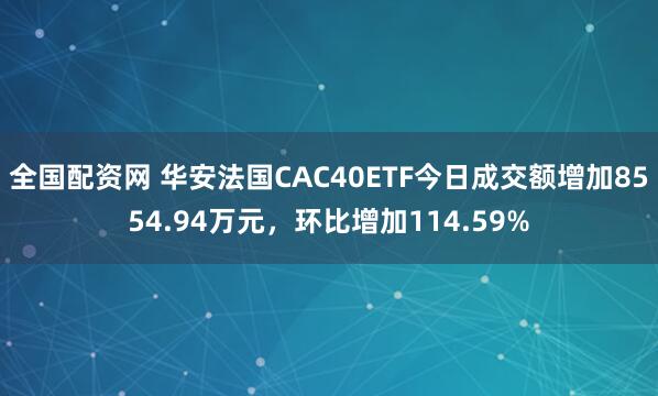 全国配资网 华安法国CAC40ETF今日成交额增加8554.94万元，环比增加114.59%