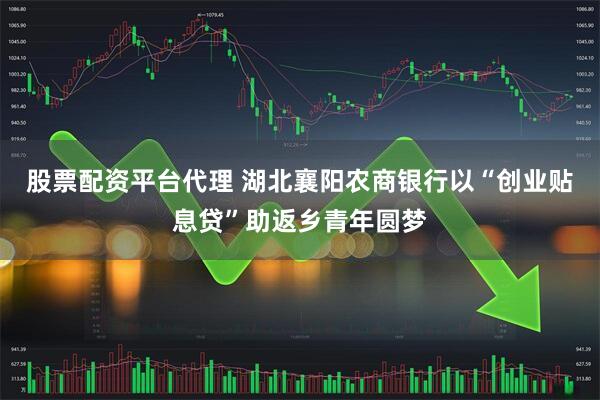 股票配资平台代理 湖北襄阳农商银行以“创业贴息贷”助返乡青年圆梦