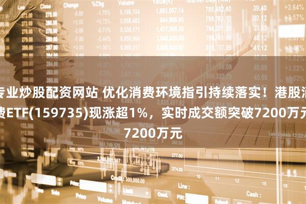专业炒股配资网站 优化消费环境指引持续落实！港股消费ETF(159735)现涨超1%，实时成交额突破7200万元