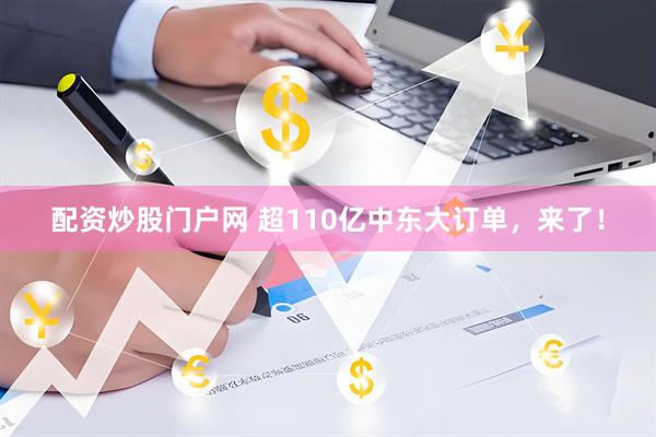 配资炒股门户网 超110亿中东大订单，来了！
