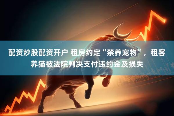 配资炒股配资开户 租房约定“禁养宠物”，租客养猫被法院判决支付违约金及损失