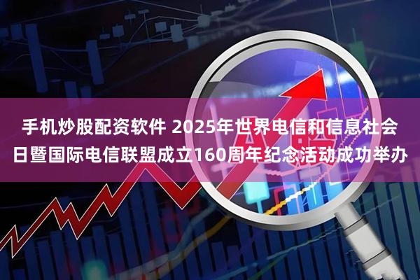 手机炒股配资软件 2025年世界电信和信息社会日暨国际电信联盟成立160周年纪念活动成功举办