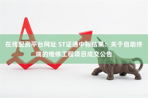 在线配资平台网址 ST证通中标结果：关于自助终端的维修工程项目成交公告