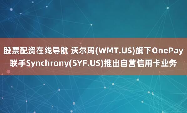 股票配资在线导航 沃尔玛(WMT.US)旗下OnePay联手Synchrony(SYF.US)推出自营信用卡业务