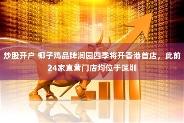 炒股开户 椰子鸡品牌润园四季将开香港首店，此前24家直营门店均位于深圳