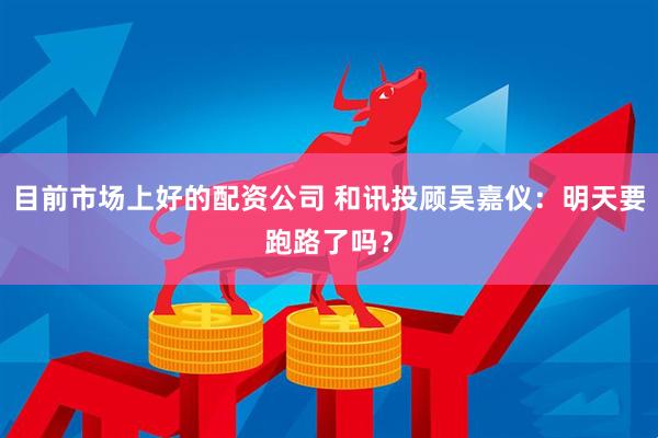 目前市场上好的配资公司 和讯投顾吴嘉仪：明天要跑路了吗？