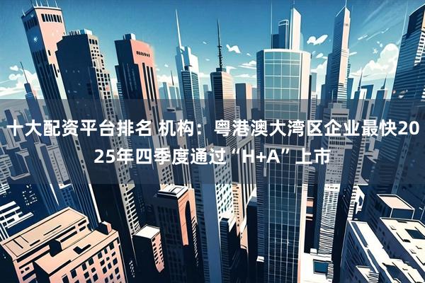 十大配资平台排名 机构：粤港澳大湾区企业最快2025年四季度通过“H+A”上市