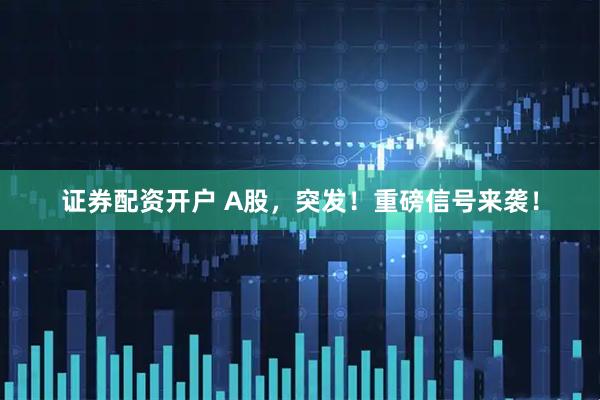证券配资开户 A股，突发！重磅信号来袭！