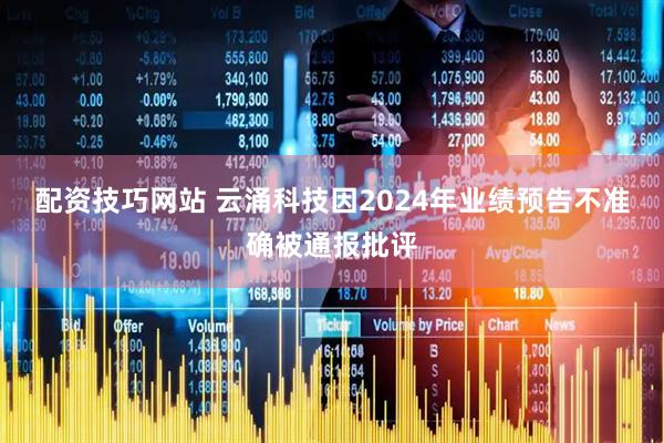 配资技巧网站 云涌科技因2024年业绩预告不准确被通报批评