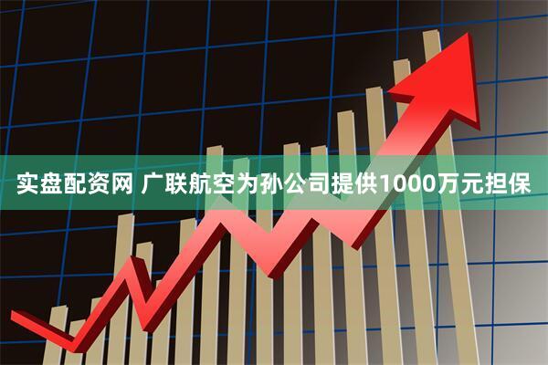 实盘配资网 广联航空为孙公司提供1000万元担保