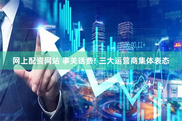网上配资网站 事关话费! 三大运营商集体表态