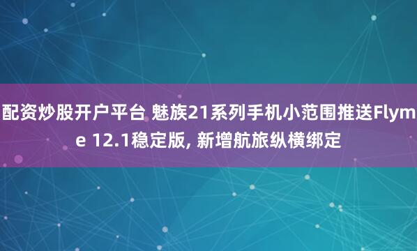 配资炒股开户平台 魅族21系列手机小范围推送Flyme 12.1稳定版, 新增航旅纵横绑定