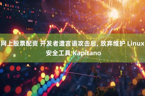 网上股票配资 开发者遭言语攻击后, 放弃维护 Linux 安全工具 Kapitano