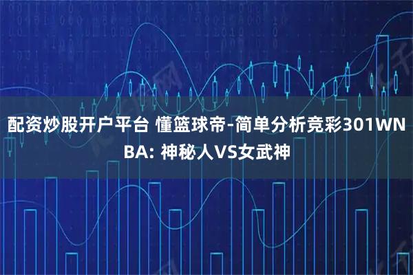 配资炒股开户平台 懂篮球帝-简单分析竞彩301WNBA: 神秘人VS女武神