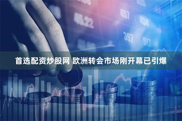 首选配资炒股网 欧洲转会市场刚开幕已引爆