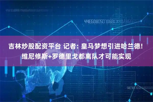 吉林炒股配资平台 记者: 皇马梦想引进哈兰德! 维尼修斯+罗德里戈都离队才可能实现