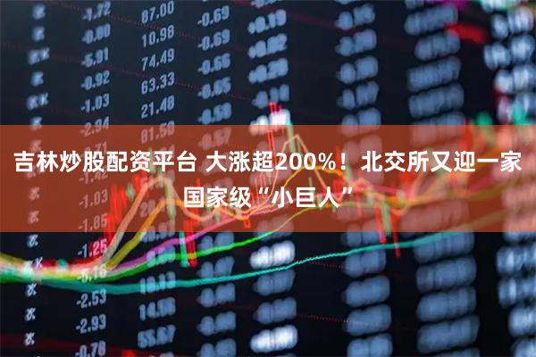 吉林炒股配资平台 大涨超200%！北交所又迎一家国家级“小巨人”