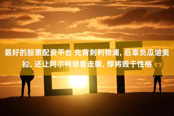 最好的股票配资平台 先背刺利物浦, 后辜负瓜迪奥拉, 还让阿尔特塔看走眼, 悍将毁于性格