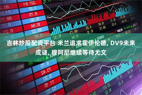 吉林炒股配资平台 米兰追求霍伊伦德, DV9未来成谜, 穆阿尼继续等待尤文