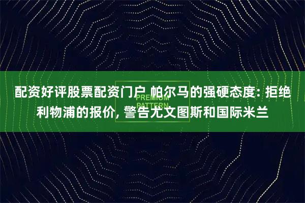 配资好评股票配资门户 帕尔马的强硬态度: 拒绝利物浦的报价, 警告尤文图斯和国际米兰