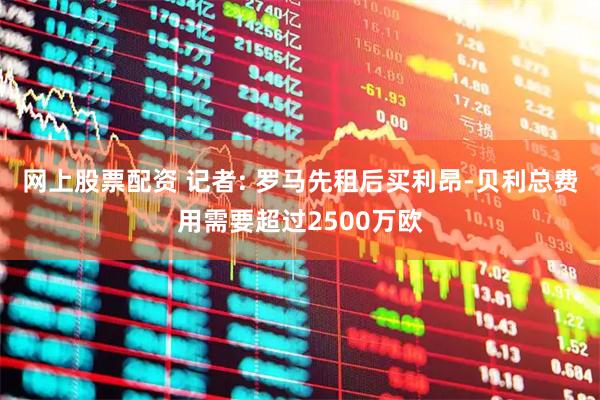 网上股票配资 记者: 罗马先租后买利昂-贝利总费用需要超过2500万欧