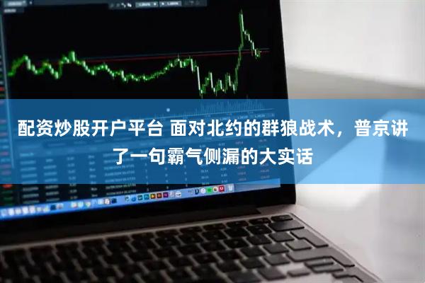 配资炒股开户平台 面对北约的群狼战术，普京讲了一句霸气侧漏的大实话