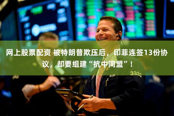 网上股票配资 被特朗普欺压后，印菲连签13份协议，却要组建“抗中同盟”！