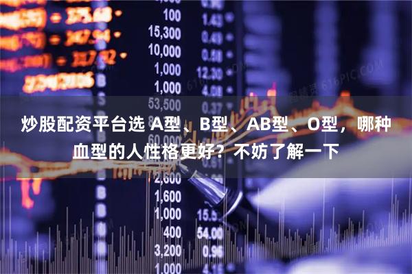 炒股配资平台选 A型、B型、AB型、O型，哪种血型的人性格更好？不妨了解一下