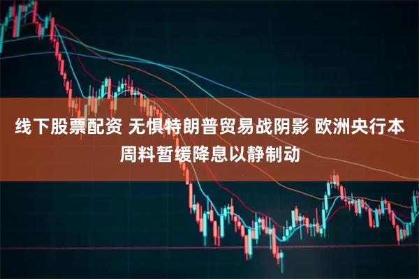 线下股票配资 无惧特朗普贸易战阴影 欧洲央行本周料暂缓降息以静制动