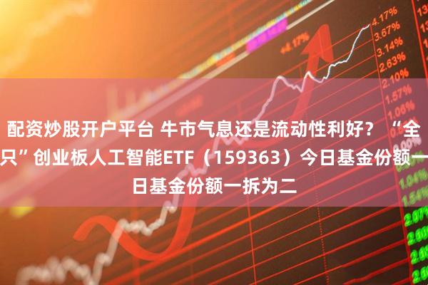 配资炒股开户平台 牛市气息还是流动性利好？ “全市场首只”创业板人工智能ETF（159363）今日基金份额一拆为二