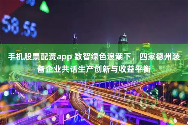 手机股票配资app 数智绿色浪潮下，四家德州装备企业共话生产创新与收益平衡