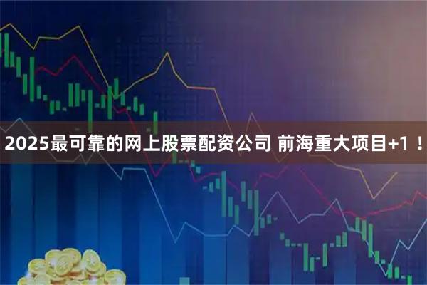 2025最可靠的网上股票配资公司 前海重大项目+1 ！