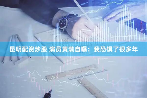 昆明配资炒股 演员黄渤自曝：我恐惧了很多年