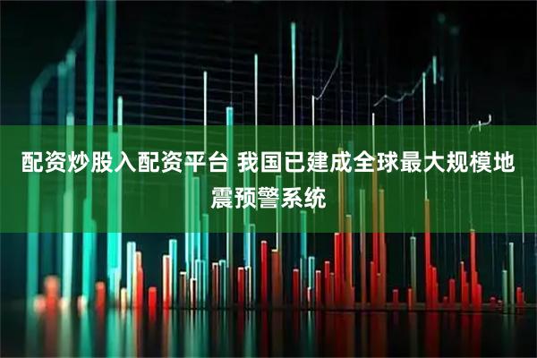 配资炒股入配资平台 我国已建成全球最大规模地震预警系统