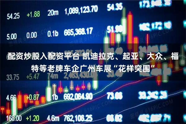 配资炒股入配资平台 凯迪拉克、起亚、大众、福特等老牌车企广州车展“花样突围”