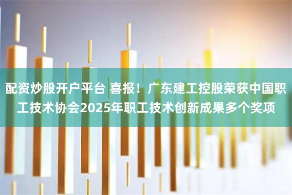配资炒股开户平台 喜报！广东建工控股荣获中国职工技术协会2025年职工技术创新成果多个奖项