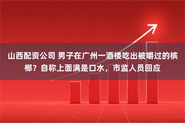 山西配资公司 男子在广州一酒楼吃出被嚼过的槟榔？自称上面满是口水，市监人员回应