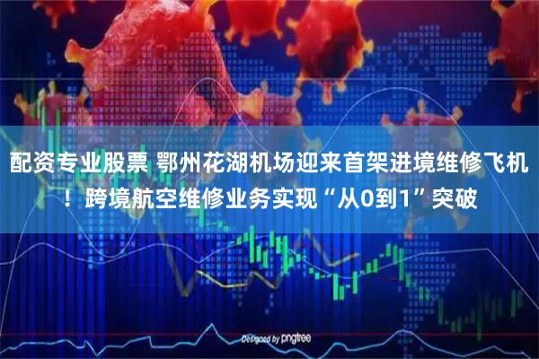 配资专业股票 鄂州花湖机场迎来首架进境维修飞机！跨境航空维修业务实现“从0到1”突破