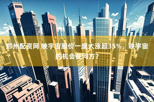 郑州配资网 映宇宙股价一度大涨超35%，映宇宙的机会在何方？