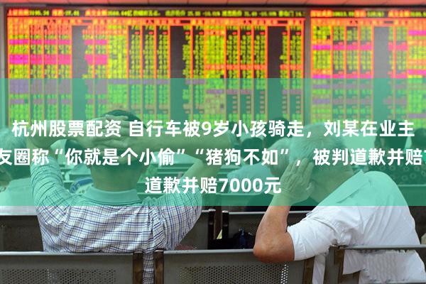 杭州股票配资 自行车被9岁小孩骑走，刘某在业主群、朋友圈称“你就是个小偷”“猪狗不如”，被判道歉并赔7000元