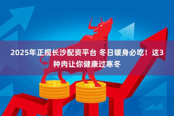 2025年正规长沙配资平台 冬日暖身必吃！这3种肉让你健康过寒冬