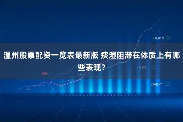 温州股票配资一览表最新版 痰湿阻滞在体质上有哪些表现？