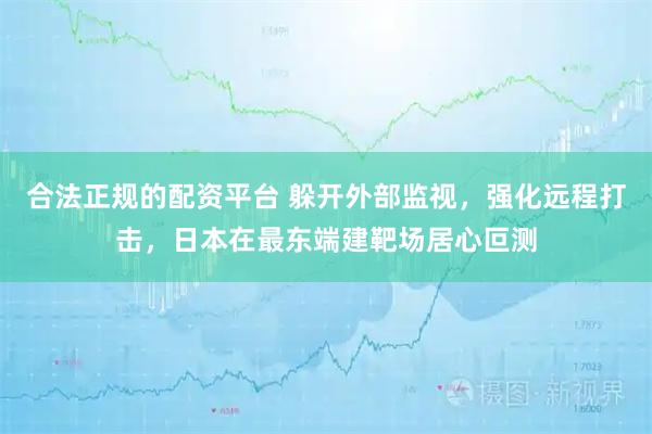 合法正规的配资平台 躲开外部监视，强化远程打击，日本在最东端建靶场居心叵测